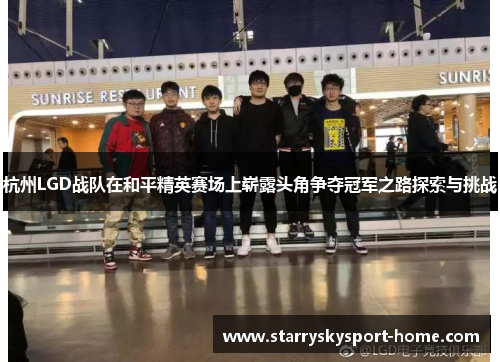 杭州LGD战队在和平精英赛场上崭露头角争夺冠军之路探索与挑战