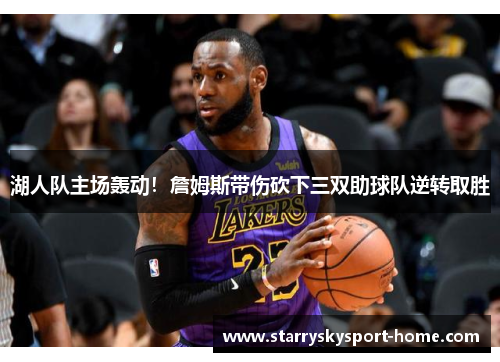 湖人队主场轰动！詹姆斯带伤砍下三双助球队逆转取胜