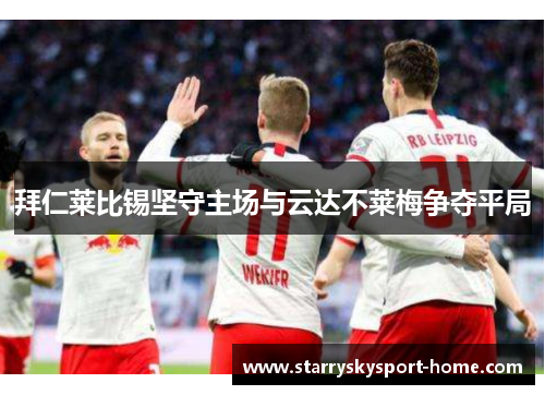 拜仁莱比锡坚守主场与云达不莱梅争夺平局