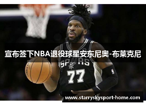 宣布签下NBA退役球星安东尼奥-布莱克尼