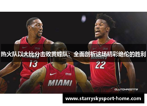 热火队以大比分击败黄蜂队：全面剖析这场精彩绝伦的胜利