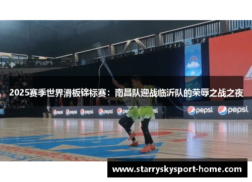 2025赛季世界滑板锦标赛：南昌队迎战临沂队的荣辱之战之夜