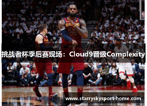 挑战者杯季后赛现场：Cloud9晋级Complexity